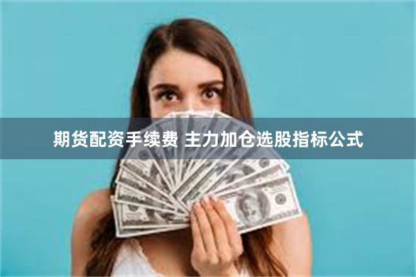 期货配资手续费 主力加仓选股指标公式