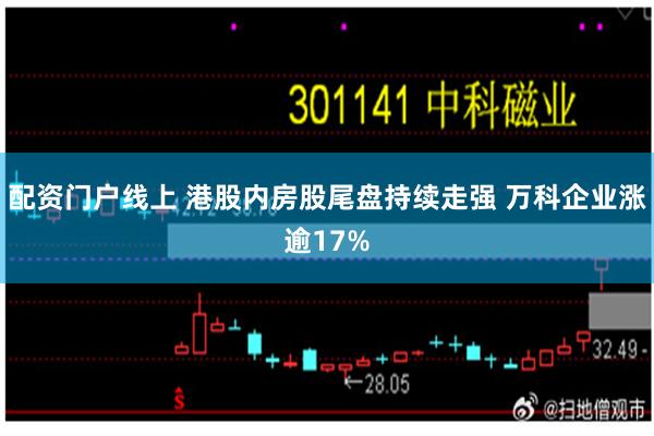 配资门户线上 港股内房股尾盘持续走强 万科企业涨逾17%