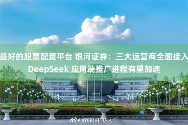 最好的股票配资平台 银河证券：三大运营商全面接入DeepSeek 应用端推广进程有望加速