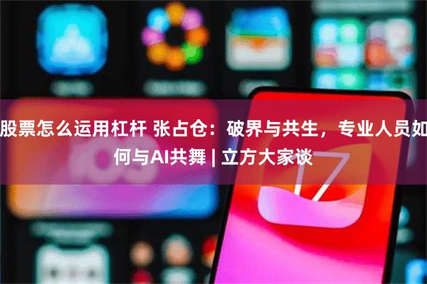 股票怎么运用杠杆 张占仓：破界与共生，专业人员如何与AI共舞 | 立方大家谈