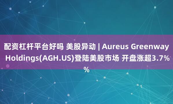 配资杠杆平台好吗 美股异动 | Aureus Greenway Holdings(AGH.US)登陆美股市场 开盘涨超3.7%