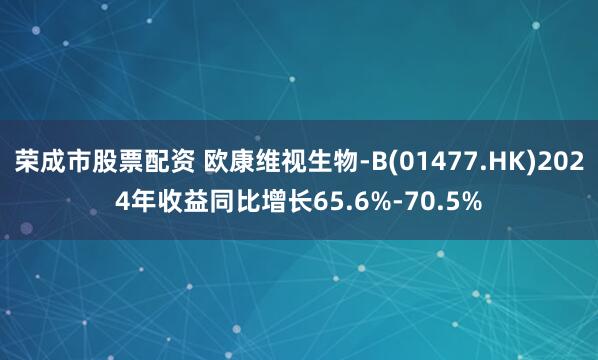 荣成市股票配资 欧康维视生物-B(01477.HK)2024年收益同比增长65.6%-70.5%