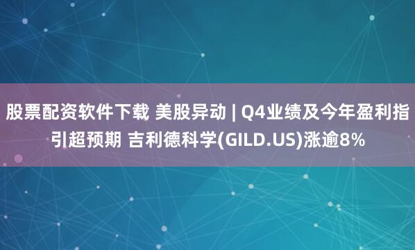 股票配资软件下载 美股异动 | Q4业绩及今年盈利指引超预期 吉利德科学(GILD.US)涨逾8%