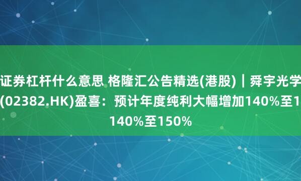 证券杠杆什么意思 格隆汇公告精选(港股)︱舜宇光学科技(02382.HK)盈喜：预计年度纯利大幅增加140%至150%