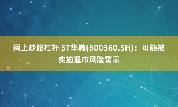 网上炒股杠杆 ST华微(600360.SH)：可能被实施退市风险警示