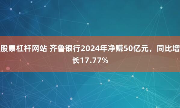 股票杠杆网站 齐鲁银行2024年净赚50亿元，同比增长17.77%