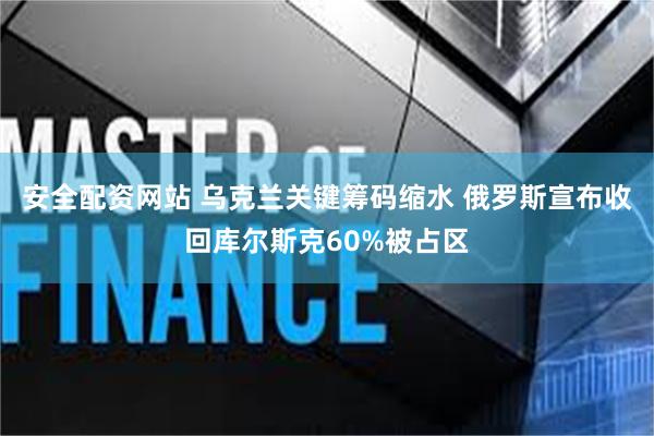 安全配资网站 乌克兰关键筹码缩水 俄罗斯宣布收回库尔斯克60%被占区