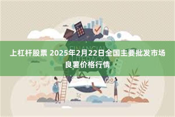 上杠杆股票 2025年2月22日全国主要批发市场良薯价格行情