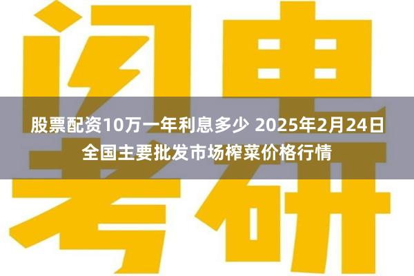 股票配资10万一年利息多少 2025年2月24日全国主要批发市场榨菜价格行情