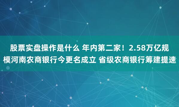 股票实盘操作是什么 年内第二家！2.58万亿规模河南农商银行今更名成立 省级农商银行筹建提速