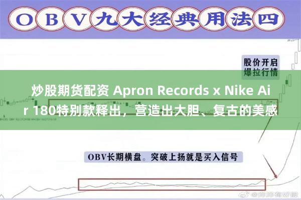 炒股期货配资 Apron Records x Nike Air 180特别款释出，营造出大胆、复古的美感