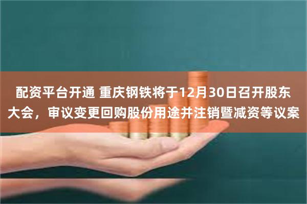 配资平台开通 重庆钢铁将于12月30日召开股东大会，审议变更回购股份用途并注销暨减资等议案