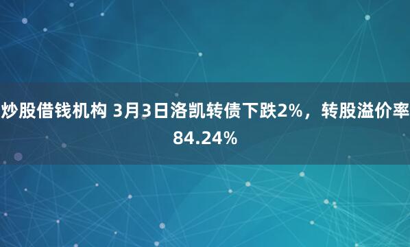 炒股借钱机构 3月3日洛凯转债下跌2%，转股溢价率84.24%