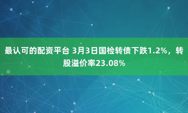 最认可的配资平台 3月3日国检转债下跌1.2%，转股溢价率23.08%