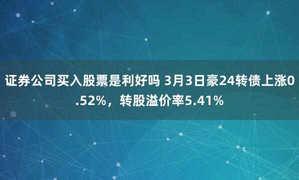 证券公司买入股票是利好吗 3月3日豪24转债上涨0.52%，转股溢价率5.41%