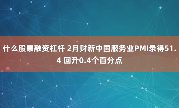 什么股票融资杠杆 2月财新中国服务业PMI录得51.4 回升0.4个百分点