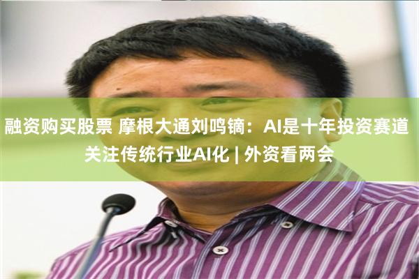 融资购买股票 摩根大通刘鸣镝：AI是十年投资赛道 关注传统行业AI化 | 外资看两会