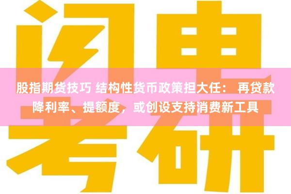 股指期货技巧 结构性货币政策担大任： 再贷款降利率、提额度，或创设支持消费新工具