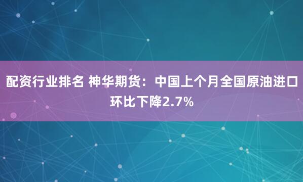 配资行业排名 神华期货：中国上个月全国原油进口环比下降2.7%