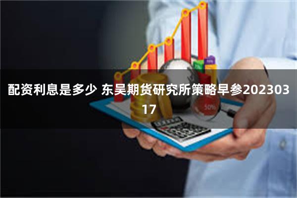 配资利息是多少 东吴期货研究所策略早参20230317