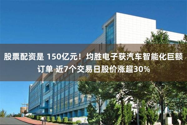 股票配资是 150亿元!均胜电子获汽车智能化巨额订单 近7个交易日股价涨超30%