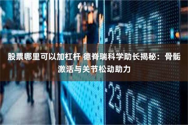 股票哪里可以加杠杆 德脊瑞科学助长揭秘:骨骺激活与关节松动助力