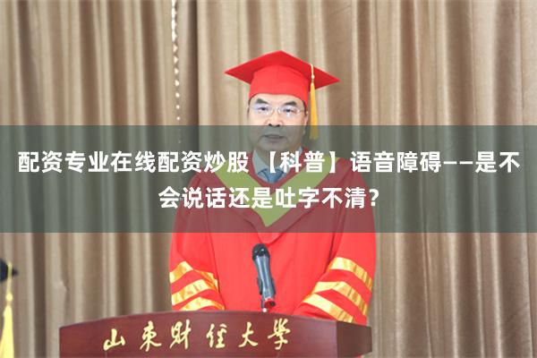 配资专业在线配资炒股 【科普】语音障碍——是不会说话还是吐字不清?